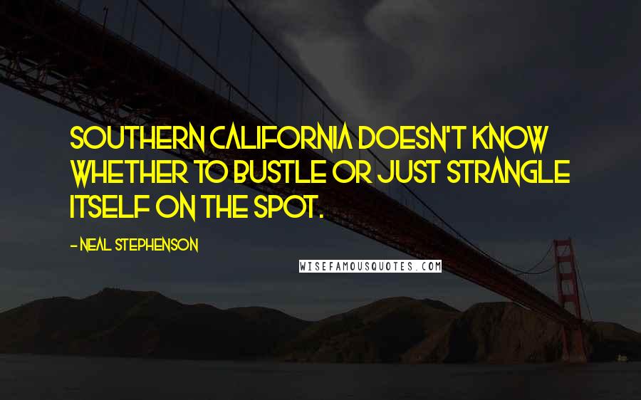 Neal Stephenson Quotes: Southern California doesn't know whether to bustle or just strangle itself on the spot.