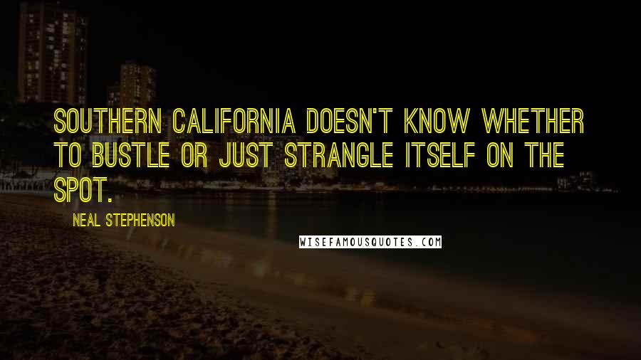 Neal Stephenson Quotes: Southern California doesn't know whether to bustle or just strangle itself on the spot.