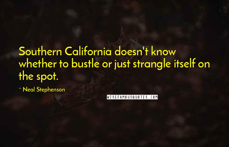 Neal Stephenson Quotes: Southern California doesn't know whether to bustle or just strangle itself on the spot.