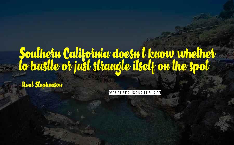 Neal Stephenson Quotes: Southern California doesn't know whether to bustle or just strangle itself on the spot.