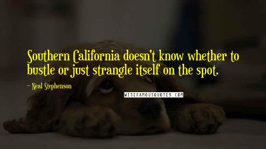 Neal Stephenson Quotes: Southern California doesn't know whether to bustle or just strangle itself on the spot.