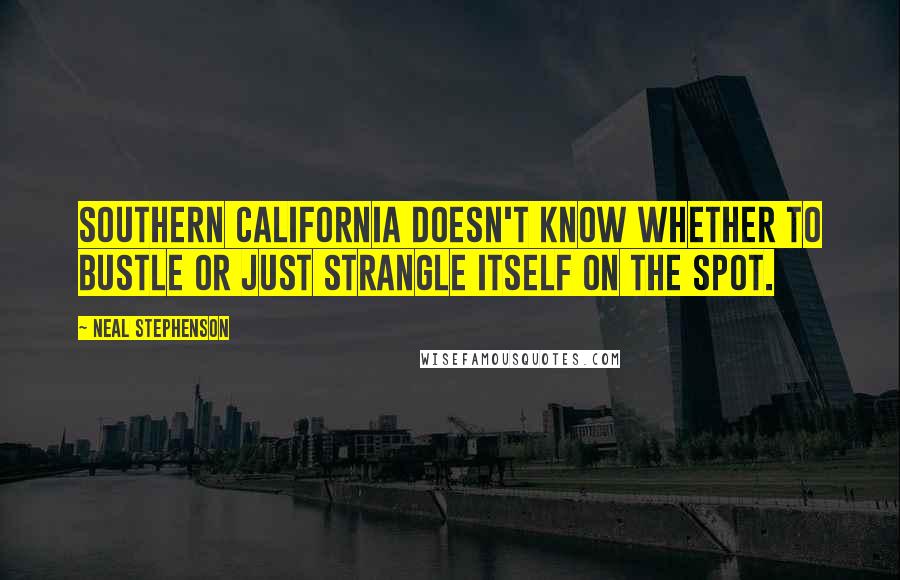 Neal Stephenson Quotes: Southern California doesn't know whether to bustle or just strangle itself on the spot.