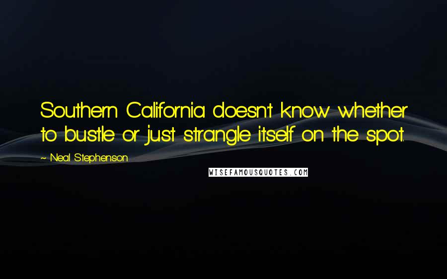 Neal Stephenson Quotes: Southern California doesn't know whether to bustle or just strangle itself on the spot.