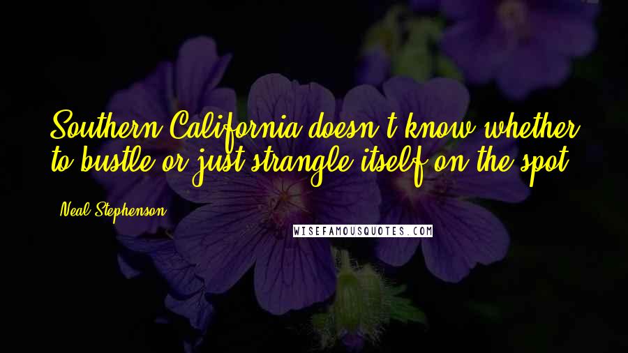 Neal Stephenson Quotes: Southern California doesn't know whether to bustle or just strangle itself on the spot.