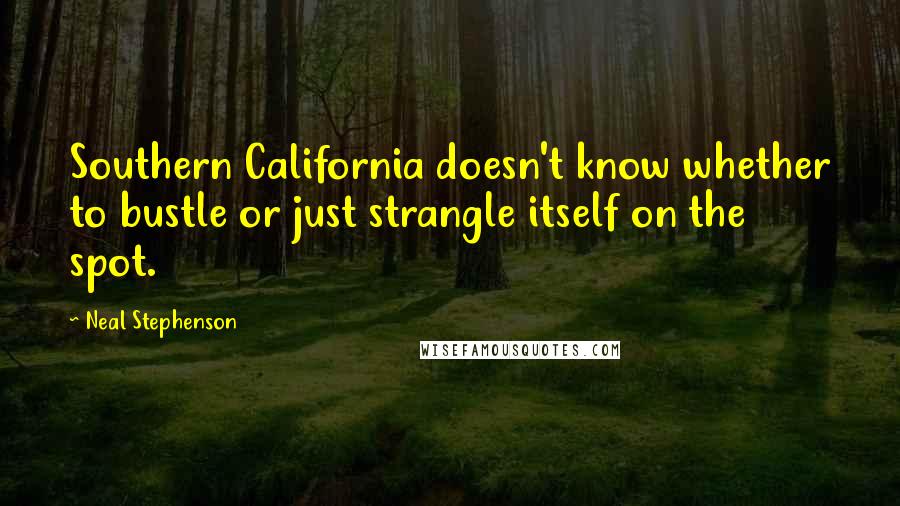 Neal Stephenson Quotes: Southern California doesn't know whether to bustle or just strangle itself on the spot.