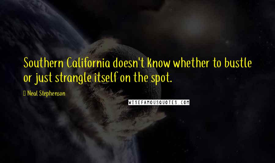 Neal Stephenson Quotes: Southern California doesn't know whether to bustle or just strangle itself on the spot.