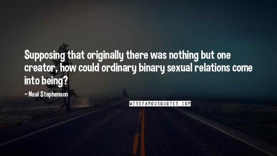 Neal Stephenson Quotes: Supposing that originally there was nothing but one creator, how could ordinary binary sexual relations come into being?