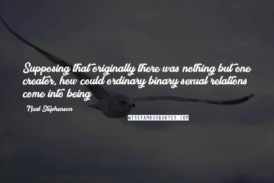 Neal Stephenson Quotes: Supposing that originally there was nothing but one creator, how could ordinary binary sexual relations come into being?