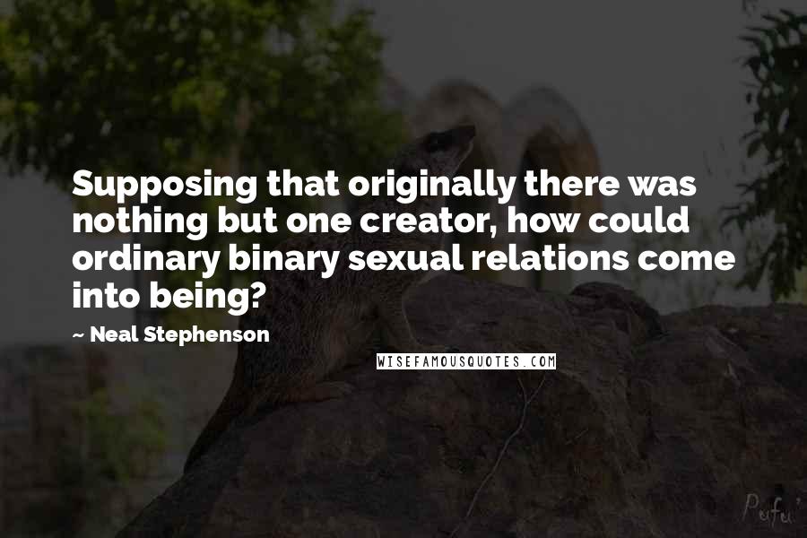 Neal Stephenson Quotes: Supposing that originally there was nothing but one creator, how could ordinary binary sexual relations come into being?