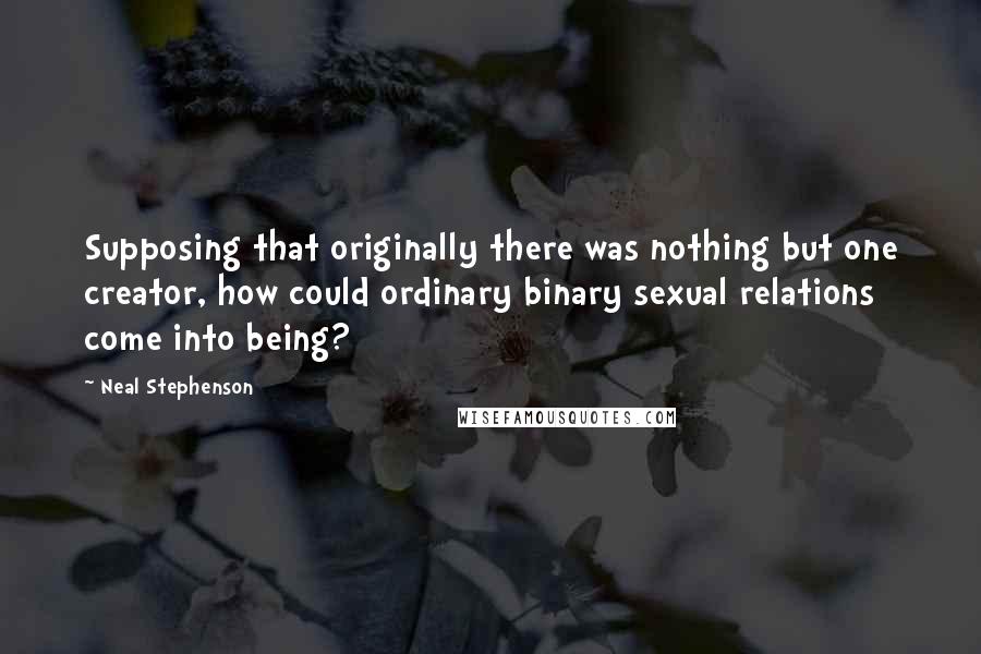 Neal Stephenson Quotes: Supposing that originally there was nothing but one creator, how could ordinary binary sexual relations come into being?