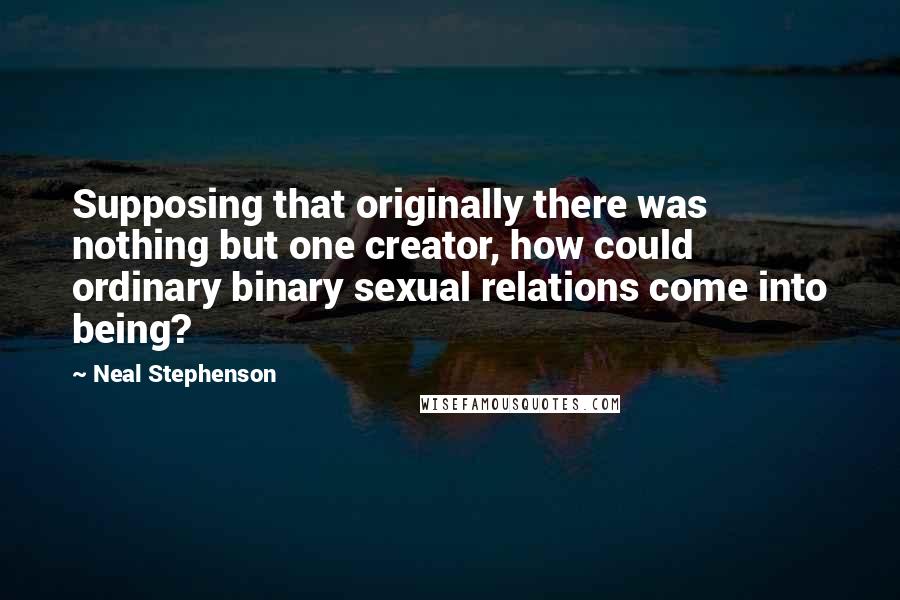 Neal Stephenson Quotes: Supposing that originally there was nothing but one creator, how could ordinary binary sexual relations come into being?