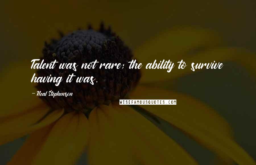 Neal Stephenson Quotes: Talent was not rare; the ability to survive having it was.