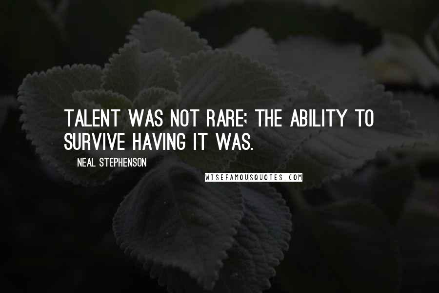 Neal Stephenson Quotes: Talent was not rare; the ability to survive having it was.