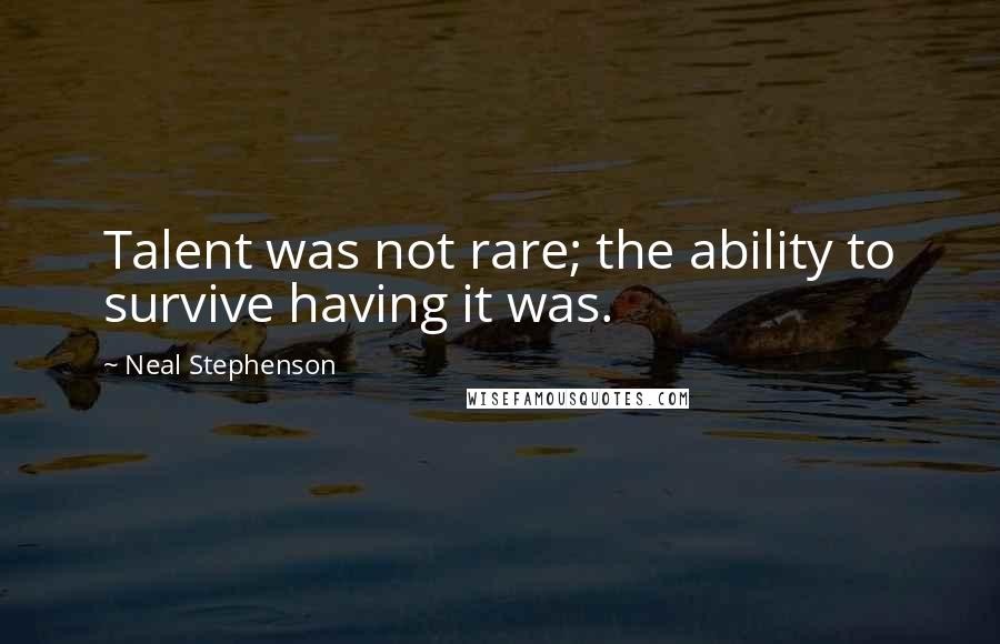 Neal Stephenson Quotes: Talent was not rare; the ability to survive having it was.