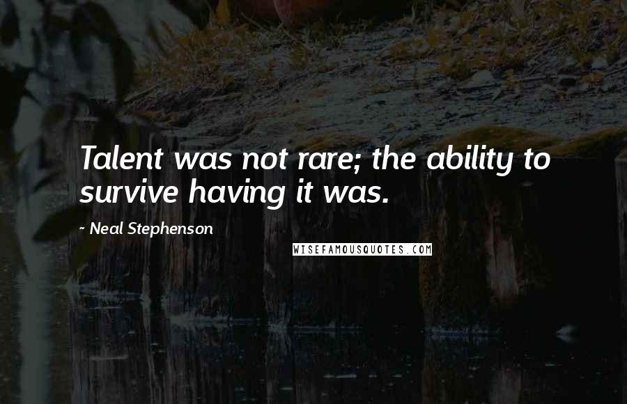 Neal Stephenson Quotes: Talent was not rare; the ability to survive having it was.