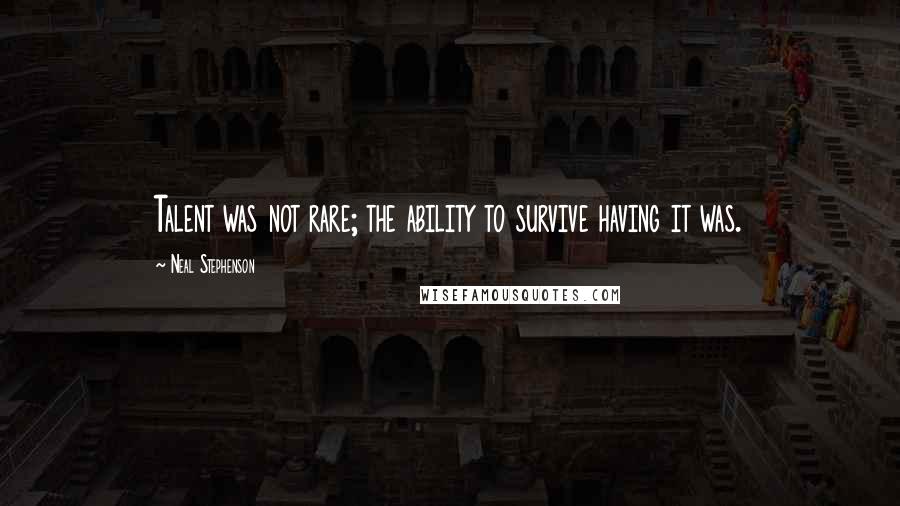 Neal Stephenson Quotes: Talent was not rare; the ability to survive having it was.