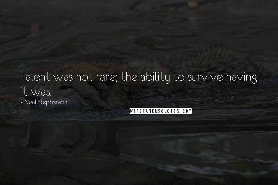 Neal Stephenson Quotes: Talent was not rare; the ability to survive having it was.