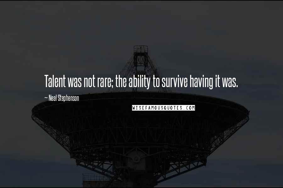 Neal Stephenson Quotes: Talent was not rare; the ability to survive having it was.