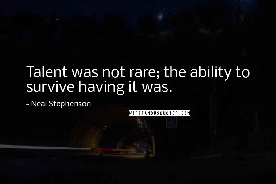 Neal Stephenson Quotes: Talent was not rare; the ability to survive having it was.