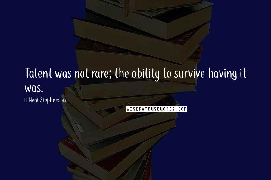 Neal Stephenson Quotes: Talent was not rare; the ability to survive having it was.