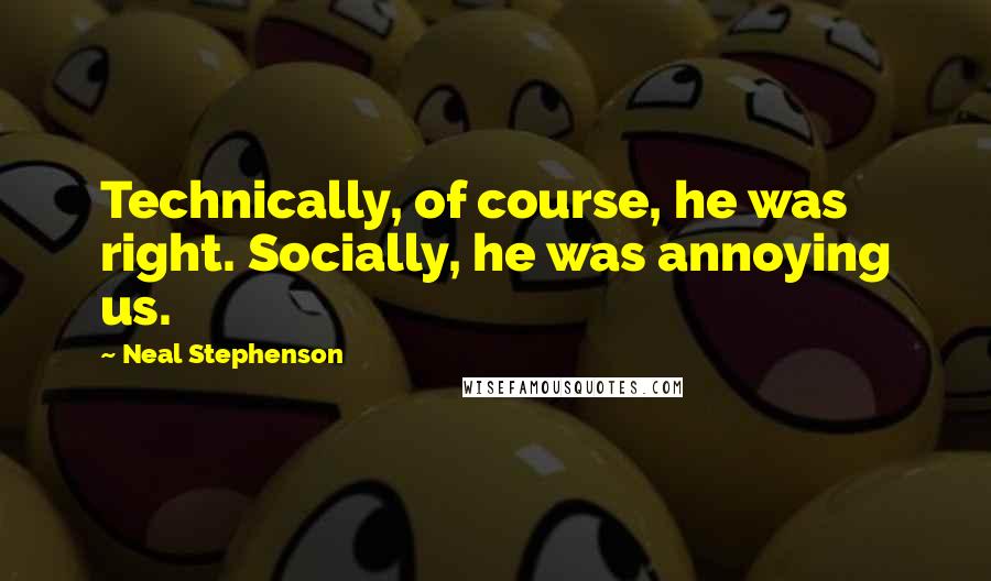 Neal Stephenson Quotes: Technically, of course, he was right. Socially, he was annoying us.