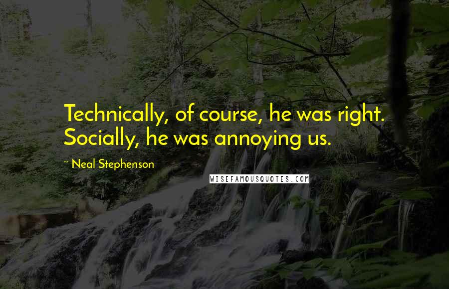 Neal Stephenson Quotes: Technically, of course, he was right. Socially, he was annoying us.