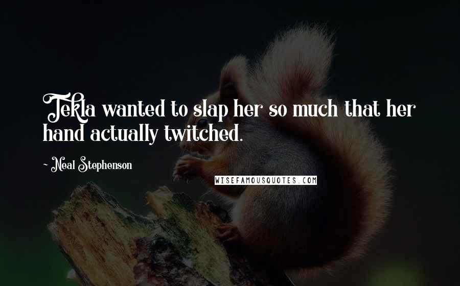 Neal Stephenson Quotes: Tekla wanted to slap her so much that her hand actually twitched.