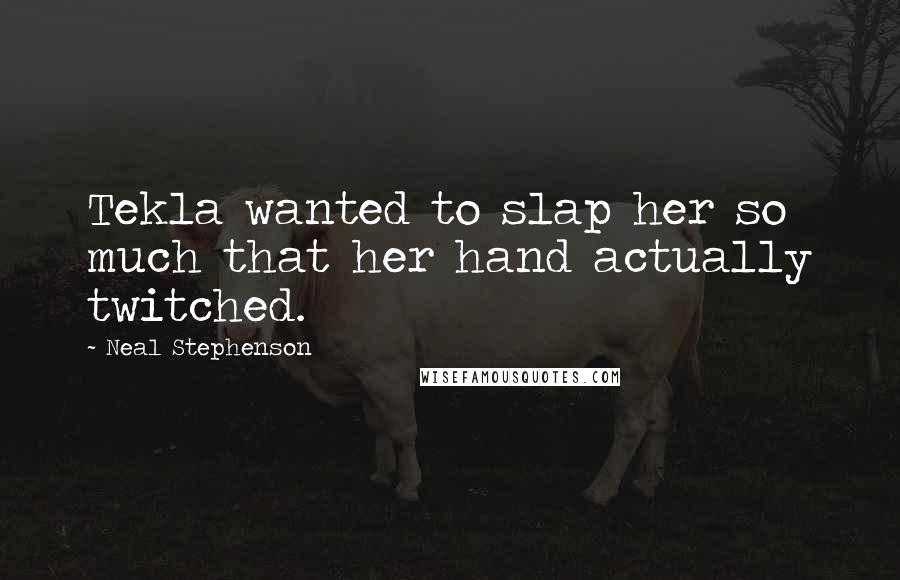 Neal Stephenson Quotes: Tekla wanted to slap her so much that her hand actually twitched.