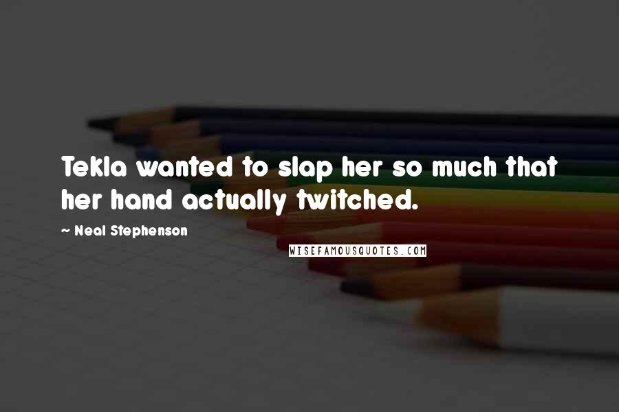 Neal Stephenson Quotes: Tekla wanted to slap her so much that her hand actually twitched.
