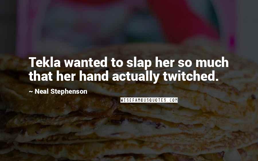 Neal Stephenson Quotes: Tekla wanted to slap her so much that her hand actually twitched.