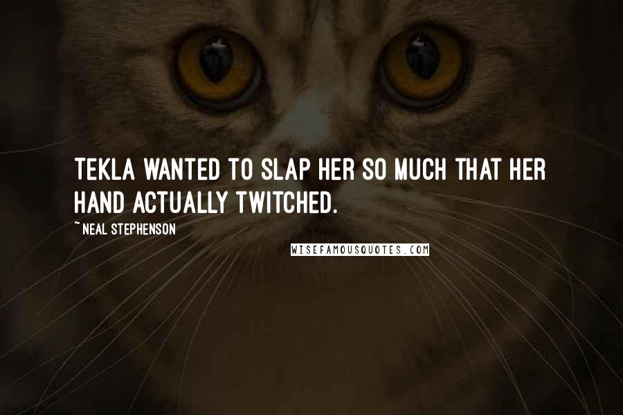 Neal Stephenson Quotes: Tekla wanted to slap her so much that her hand actually twitched.