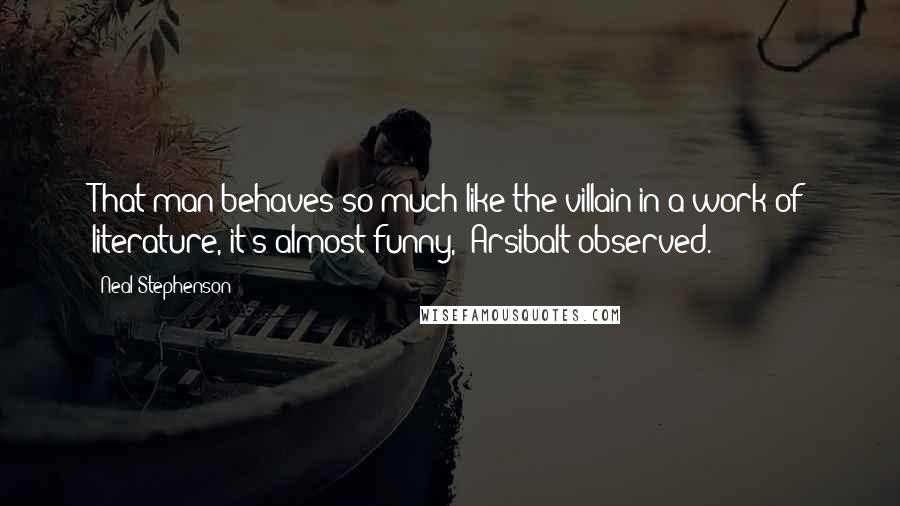 Neal Stephenson Quotes: That man behaves so much like the villain in a work of literature, it's almost funny," Arsibalt observed.