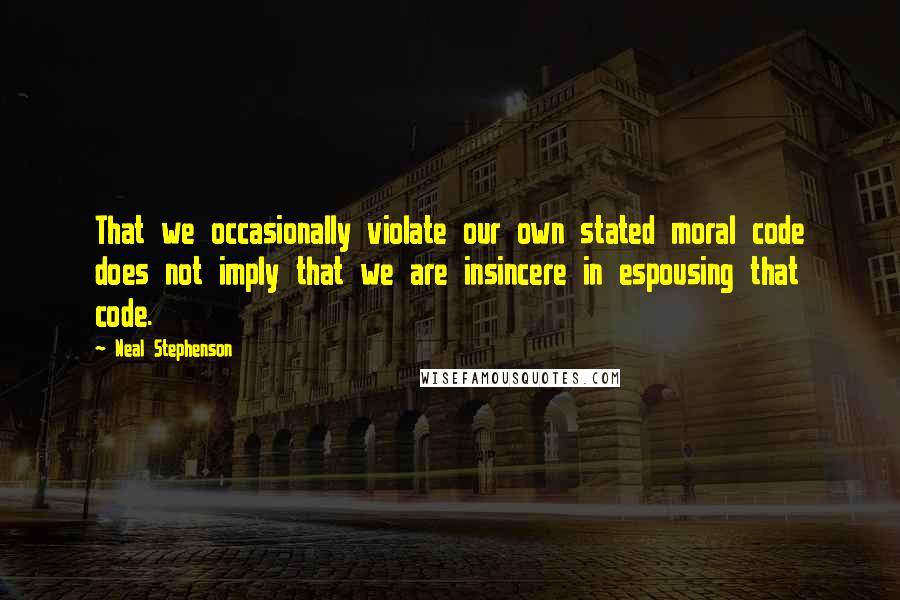 Neal Stephenson Quotes: That we occasionally violate our own stated moral code does not imply that we are insincere in espousing that code.