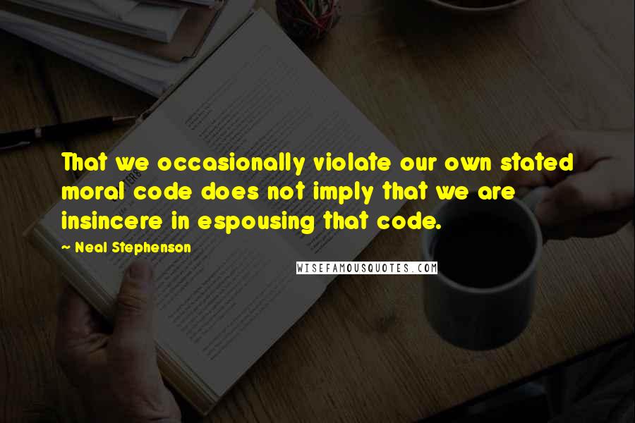 Neal Stephenson Quotes: That we occasionally violate our own stated moral code does not imply that we are insincere in espousing that code.
