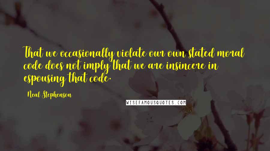 Neal Stephenson Quotes: That we occasionally violate our own stated moral code does not imply that we are insincere in espousing that code.