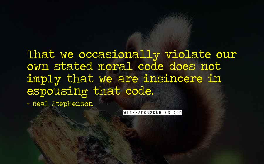 Neal Stephenson Quotes: That we occasionally violate our own stated moral code does not imply that we are insincere in espousing that code.