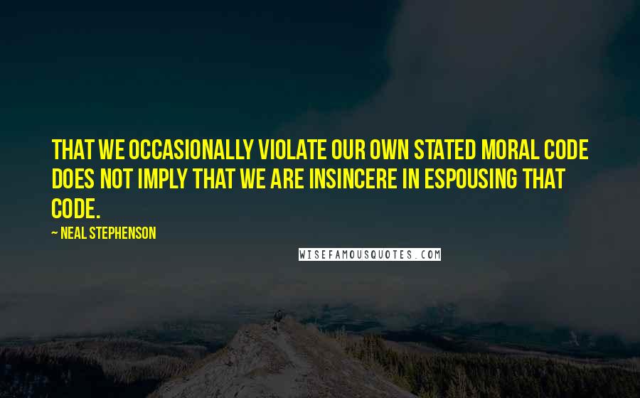 Neal Stephenson Quotes: That we occasionally violate our own stated moral code does not imply that we are insincere in espousing that code.