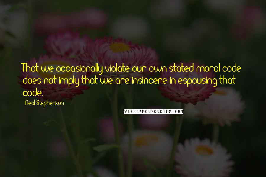 Neal Stephenson Quotes: That we occasionally violate our own stated moral code does not imply that we are insincere in espousing that code.
