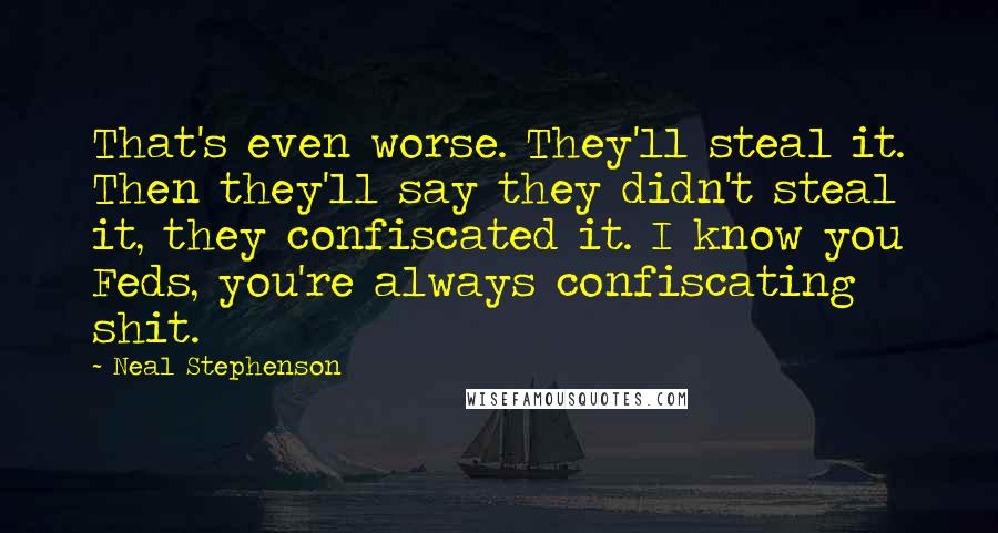 Neal Stephenson Quotes: That's even worse. They'll steal it. Then they'll say they didn't steal it, they confiscated it. I know you Feds, you're always confiscating shit.