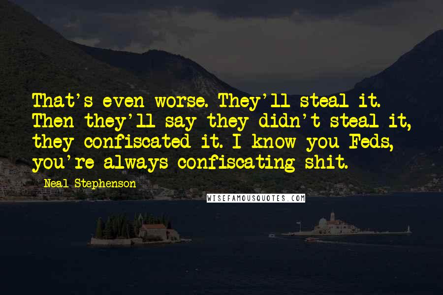 Neal Stephenson Quotes: That's even worse. They'll steal it. Then they'll say they didn't steal it, they confiscated it. I know you Feds, you're always confiscating shit.