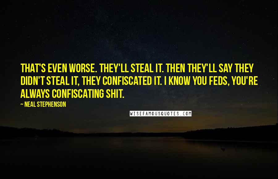 Neal Stephenson Quotes: That's even worse. They'll steal it. Then they'll say they didn't steal it, they confiscated it. I know you Feds, you're always confiscating shit.