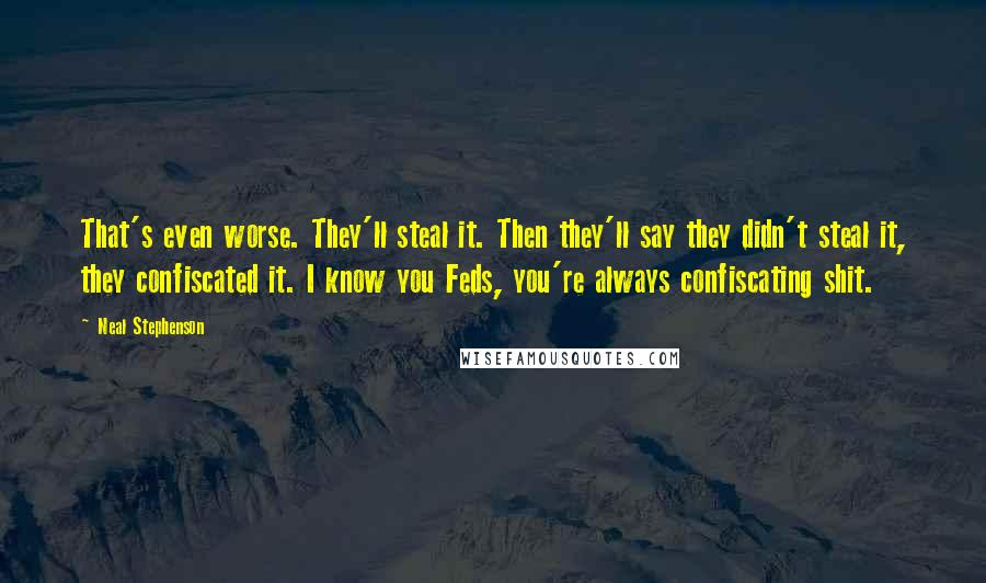 Neal Stephenson Quotes: That's even worse. They'll steal it. Then they'll say they didn't steal it, they confiscated it. I know you Feds, you're always confiscating shit.