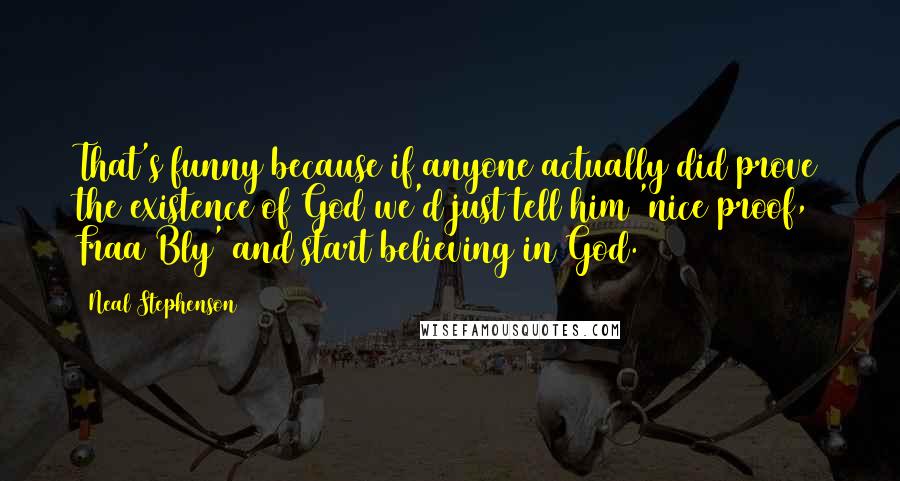 Neal Stephenson Quotes: That's funny because if anyone actually did prove the existence of God we'd just tell him 'nice proof, Fraa Bly' and start believing in God.