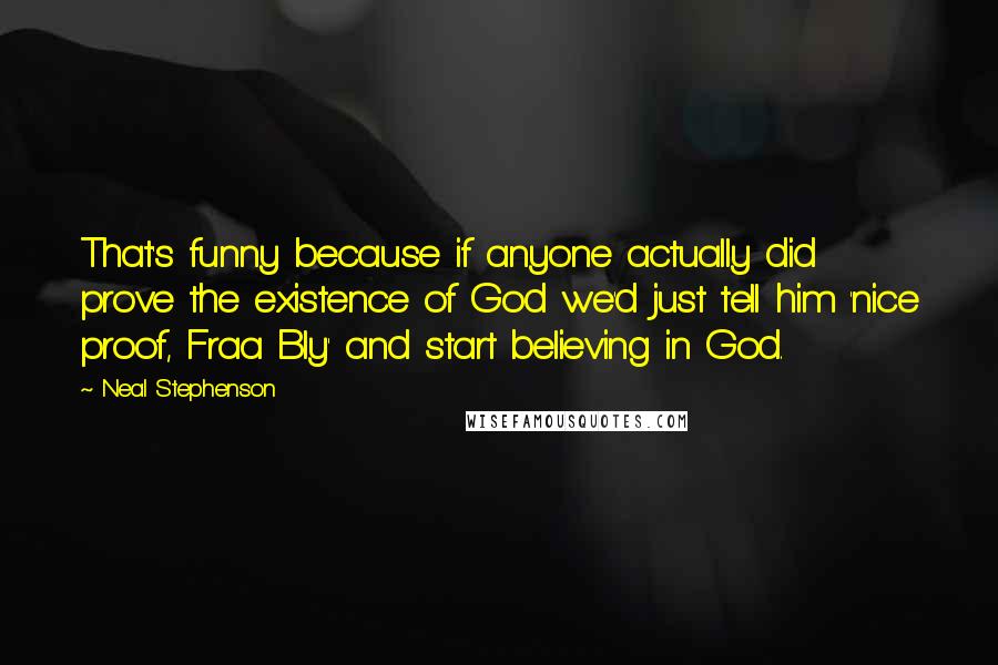 Neal Stephenson Quotes: That's funny because if anyone actually did prove the existence of God we'd just tell him 'nice proof, Fraa Bly' and start believing in God.