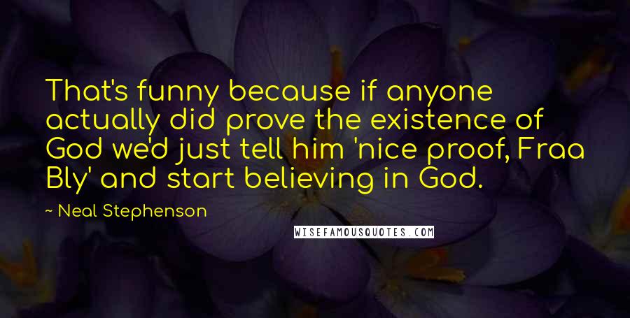 Neal Stephenson Quotes: That's funny because if anyone actually did prove the existence of God we'd just tell him 'nice proof, Fraa Bly' and start believing in God.