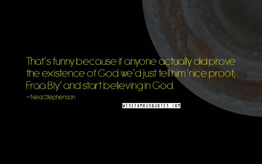 Neal Stephenson Quotes: That's funny because if anyone actually did prove the existence of God we'd just tell him 'nice proof, Fraa Bly' and start believing in God.