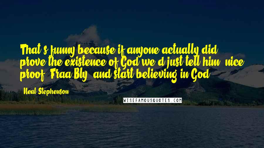 Neal Stephenson Quotes: That's funny because if anyone actually did prove the existence of God we'd just tell him 'nice proof, Fraa Bly' and start believing in God.