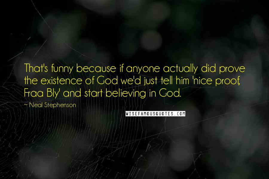 Neal Stephenson Quotes: That's funny because if anyone actually did prove the existence of God we'd just tell him 'nice proof, Fraa Bly' and start believing in God.
