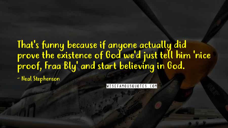Neal Stephenson Quotes: That's funny because if anyone actually did prove the existence of God we'd just tell him 'nice proof, Fraa Bly' and start believing in God.