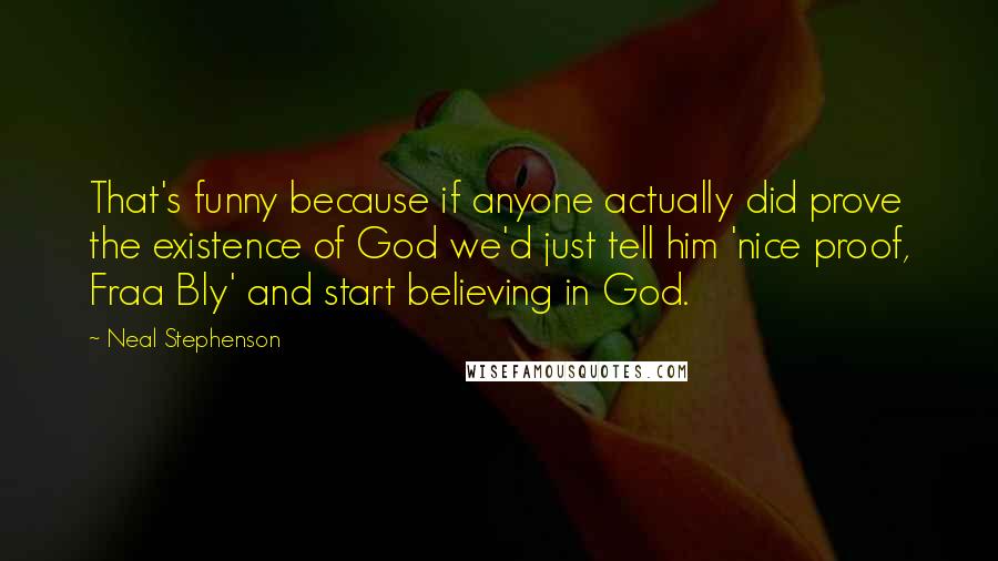 Neal Stephenson Quotes: That's funny because if anyone actually did prove the existence of God we'd just tell him 'nice proof, Fraa Bly' and start believing in God.
